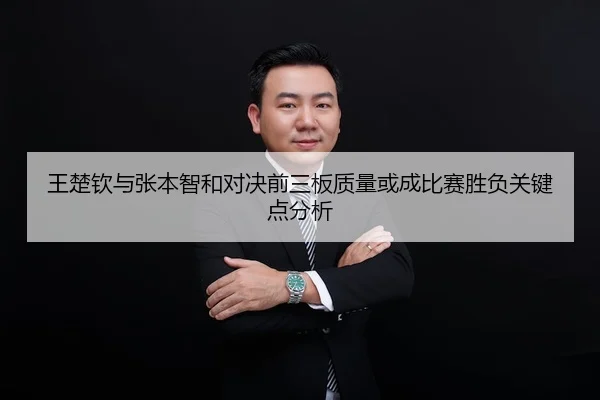 王楚钦与张本智和对决前三板质量或成比赛胜负关键点分析