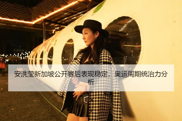 安洗莹新加坡公开赛后表现稳定，奥运周期统治力分析