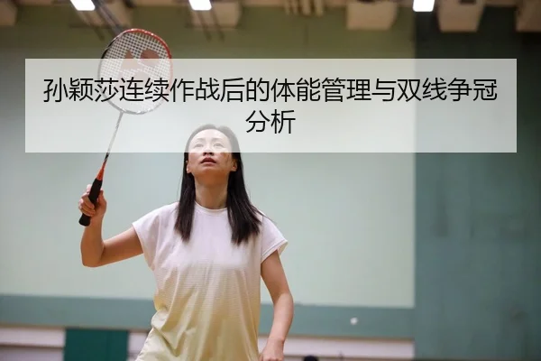孙颖莎连续作战后的体能管理与双线争冠分析