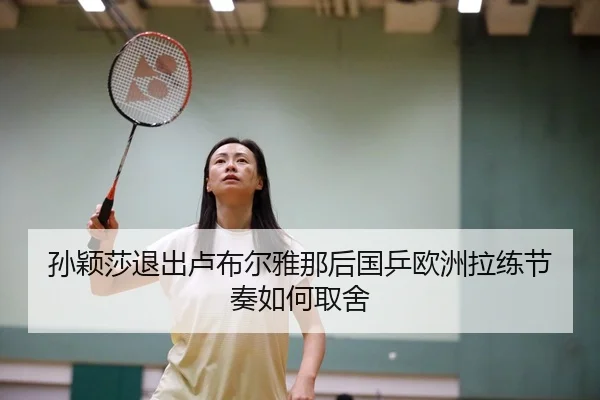 孙颖莎退出卢布尔雅那后国乒欧洲拉练节奏如何取舍