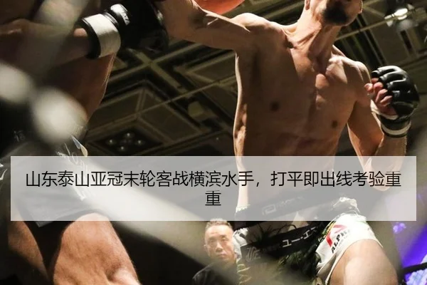 山东泰山亚冠末轮客战横滨水手，打平即出线考验重重