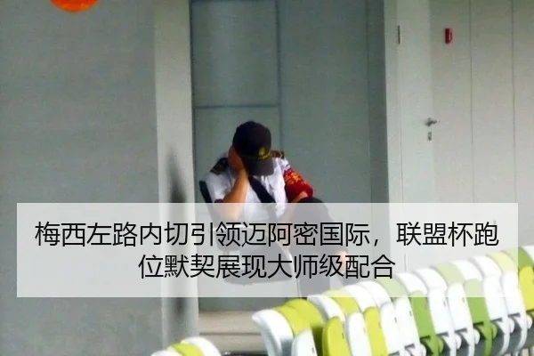 梅西左路内切引领迈阿密国际，联盟杯跑位默契展现大师级配合
