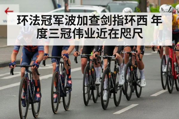 环法冠军波加查剑指环西 年度三冠伟业近在咫尺
