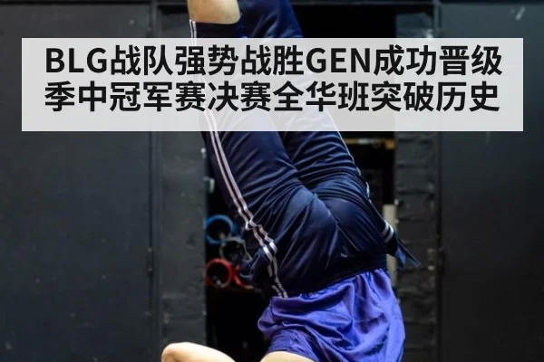 BLG战队强势战胜GEN成功晋级季中冠军赛决赛全华班突破历史