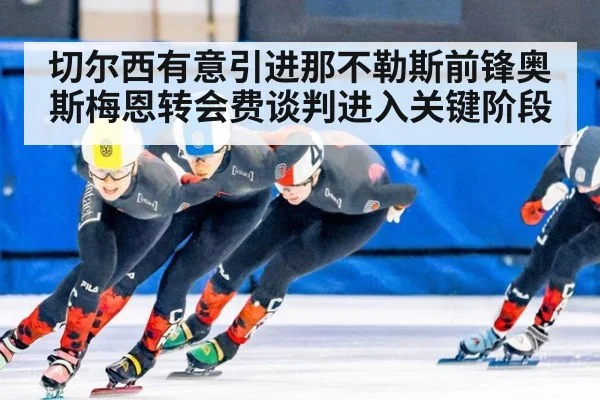 切尔西有意引进那不勒斯前锋奥斯梅恩转会费谈判进入关键阶段