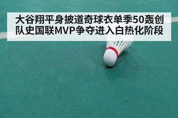大谷翔平身披道奇球衣单季50轰创队史国联MVP争夺进入白热化阶段